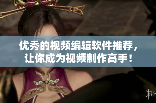 优秀的视频编辑软件推荐，让你成为视频制作高手！