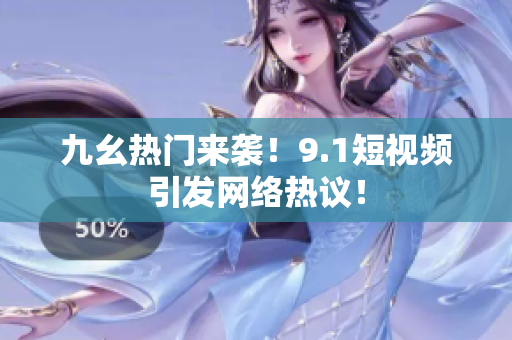 九幺热门来袭！9.1短视频引发网络热议！
