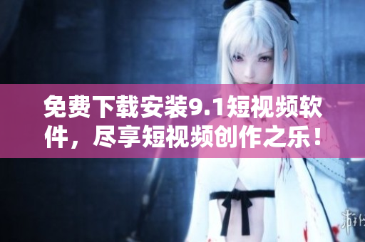免费下载安装9.1短视频软件，尽享短视频创作之乐！