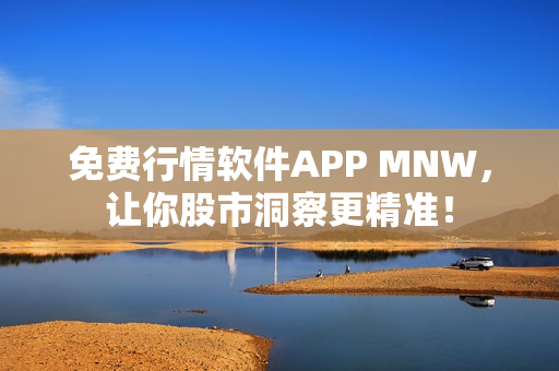 免费行情软件APP MNW，让你股市洞察更精准！