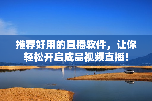 推荐好用的直播软件，让你轻松开启成品视频直播！