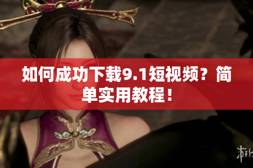 如何成功下载9.1短视频？简单实用教程！