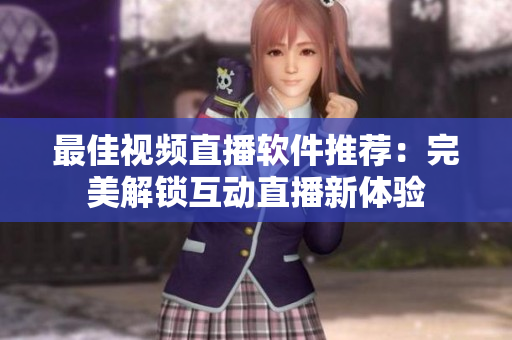 最佳视频直播软件推荐：完美解锁互动直播新体验