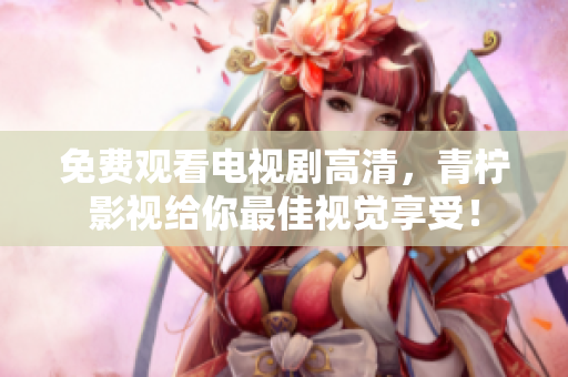 免费观看电视剧高清，青柠影视给你最佳视觉享受！