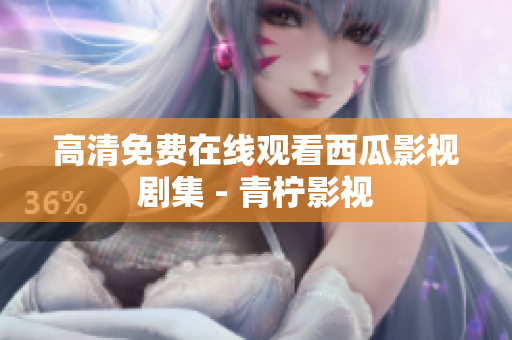 高清免费在线观看西瓜影视剧集 - 青柠影视