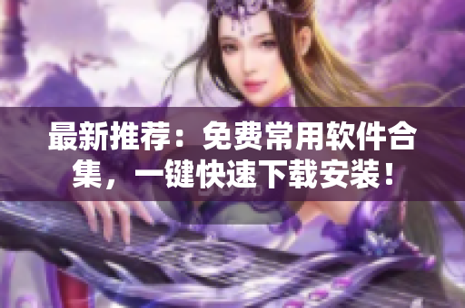 最新推荐：免费常用软件合集，一键快速下载安装！