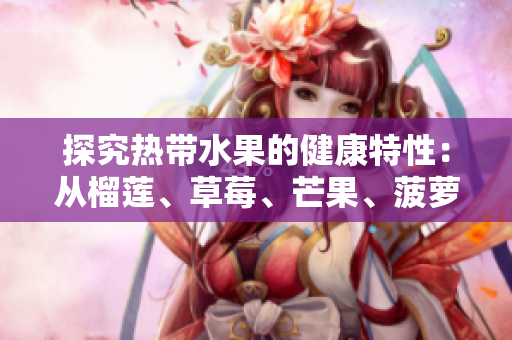 探究热带水果的健康特性：从榴莲、草莓、芒果、菠萝到香蕉