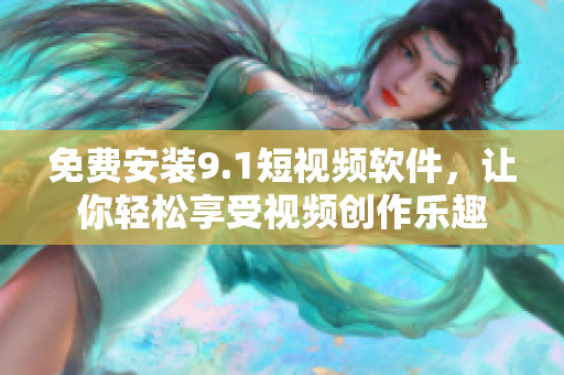 免费安装9.1短视频软件，让你轻松享受视频创作乐趣