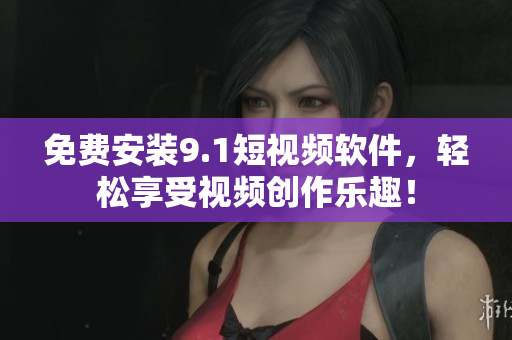 免费安装9.1短视频软件，轻松享受视频创作乐趣！