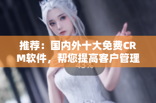 推荐：国内外十大免费CRM软件，帮您提高客户管理效率