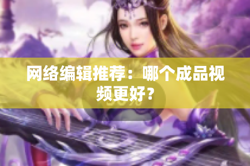 网络编辑推荐：哪个成品视频更好？