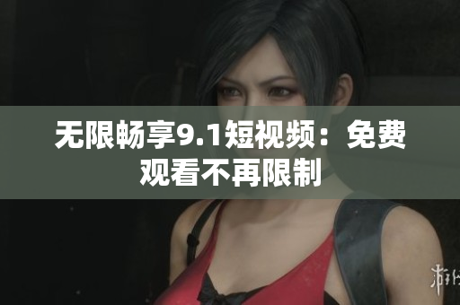 无限畅享9.1短视频：免费观看不再限制