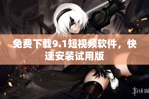 免费下载9.1短视频软件，快速安装试用版