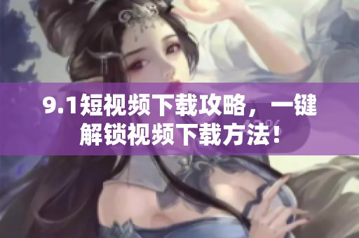 9.1短视频下载攻略，一键解锁视频下载方法！