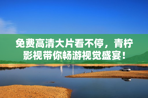 免费高清大片看不停，青柠影视带你畅游视觉盛宴！
