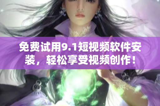 免费试用9.1短视频软件安装，轻松享受视频创作！
