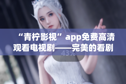 “青柠影视”app免费高清观看电视剧——完美的看剧体验