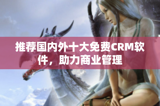 推荐国内外十大免费CRM软件，助力商业管理