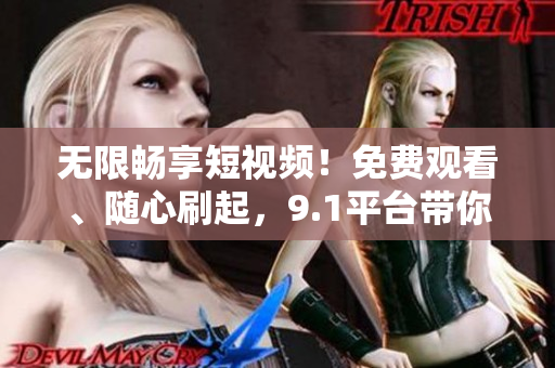 无限畅享短视频！免费观看、随心刷起，9.1平台带你飞！