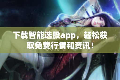 下载智能选股app，轻松获取免费行情和资讯！