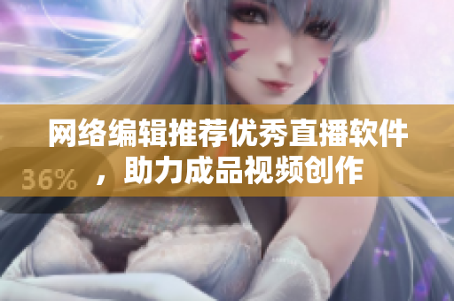 网络编辑推荐优秀直播软件，助力成品视频创作