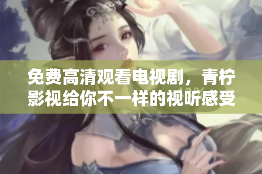免费高清观看电视剧，青柠影视给你不一样的视听感受