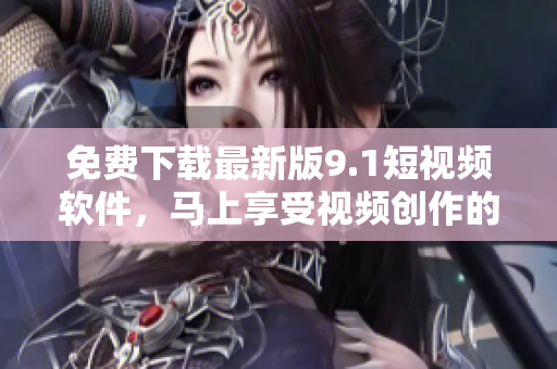免费下载最新版9.1短视频软件，马上享受视频创作的乐趣！