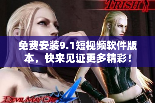 免费安装9.1短视频软件版本，快来见证更多精彩！