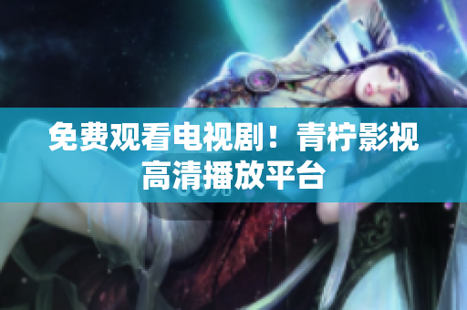 免费观看电视剧！青柠影视高清播放平台