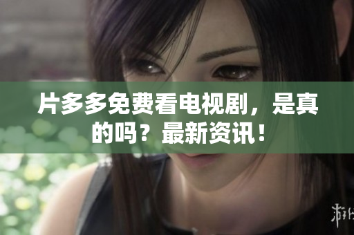 片多多免费看电视剧，是真的吗？最新资讯！