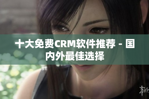 十大免费CRM软件推荐 - 国内外最佳选择
