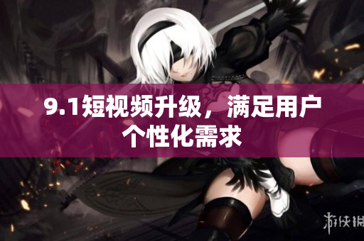 9.1短视频升级，满足用户个性化需求