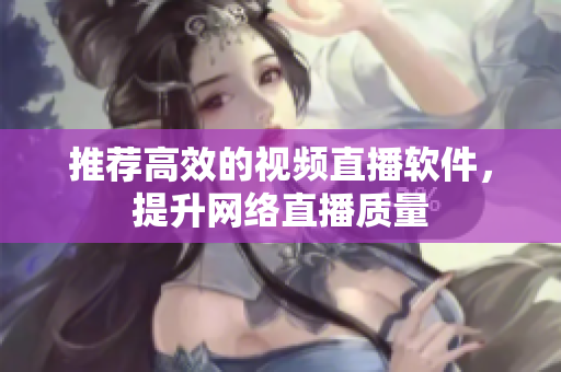推荐高效的视频直播软件，提升网络直播质量