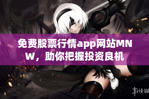 免费股票行情app网站MNW，助你把握投资良机