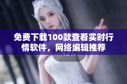 免费下载100款查看实时行情软件，网络编辑推荐