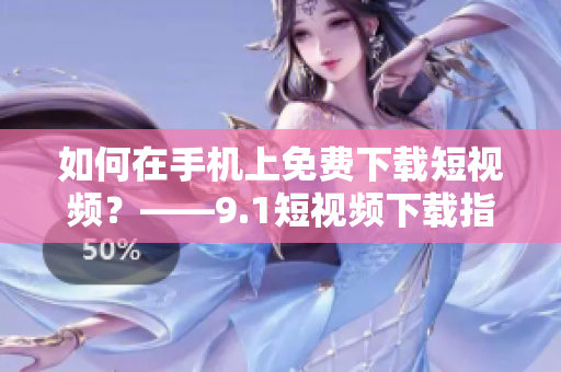 如何在手机上免费下载短视频？——9.1短视频下载指南
