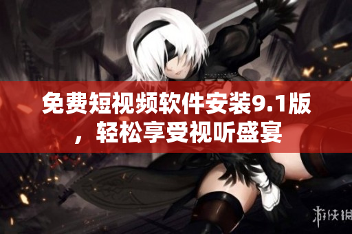 免费短视频软件安装9.1版，轻松享受视听盛宴