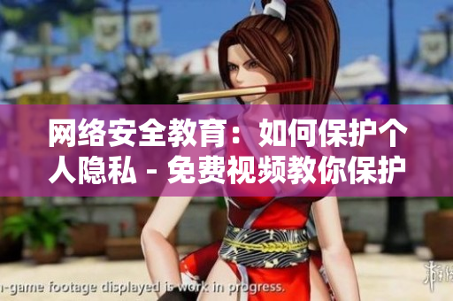 网络安全教育：如何保护个人隐私 - 免费视频教你保护个人隐私