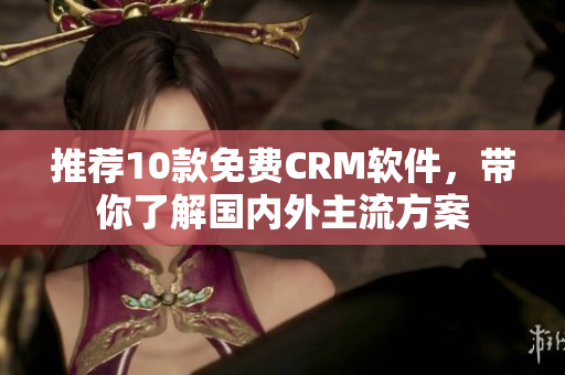 推荐10款免费CRM软件，带你了解国内外主流方案