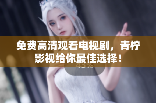 免费高清观看电视剧，青柠影视给你最佳选择！