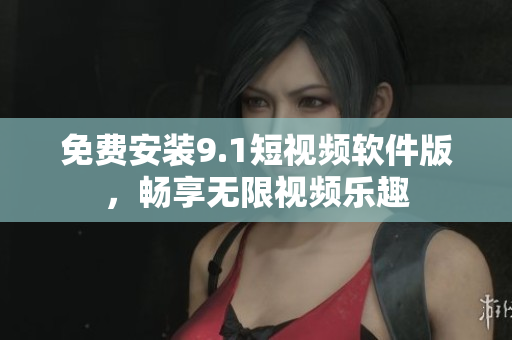免费安装9.1短视频软件版，畅享无限视频乐趣