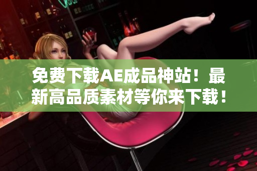 免费下载AE成品神站！最新高品质素材等你来下载！