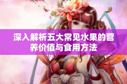 深入解析五大常见水果的营养价值与食用方法