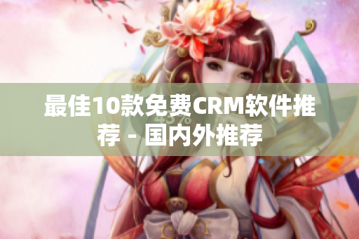 最佳10款免费CRM软件推荐 - 国内外推荐