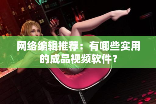 网络编辑推荐：有哪些实用的成品视频软件？