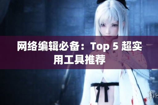 网络编辑必备：Top 5 超实用工具推荐