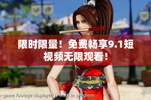 限时限量！免费畅享9.1短视频无限观看！