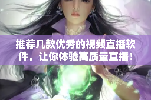 推荐几款优秀的视频直播软件，让你体验高质量直播！