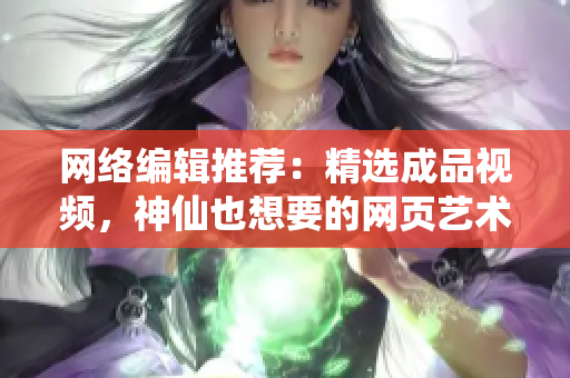 网络编辑推荐：精选成品视频，神仙也想要的网页艺术设计！