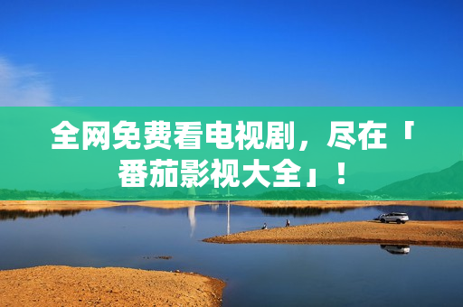 全网免费看电视剧，尽在「番茄影视大全」！